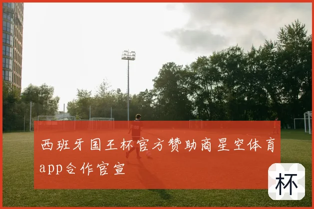 西班牙国王杯官方赞助商星空体育app合作官宣