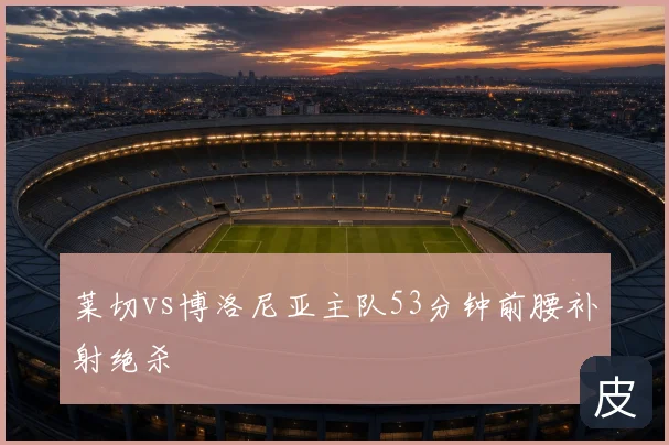 莱切vs博洛尼亚主队53分钟前腰补射绝杀