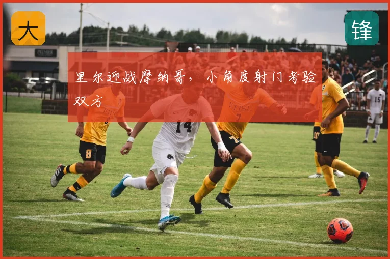 里尔迎战摩纳哥,小角度射门考验双方